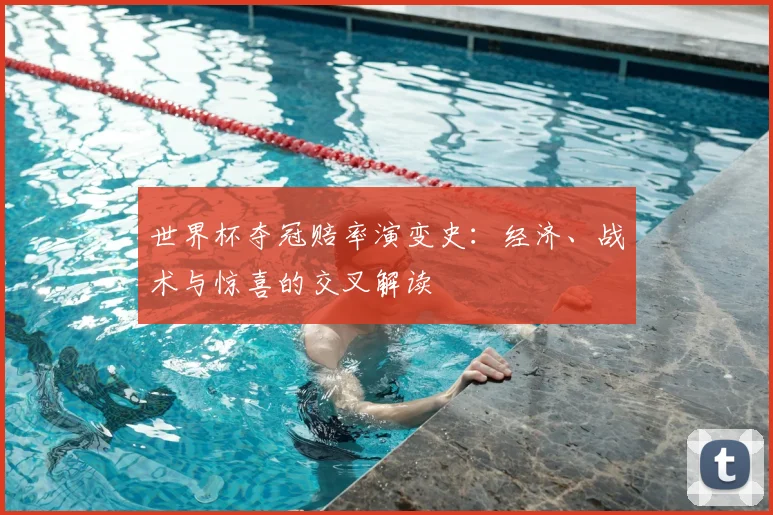 世界杯夺冠赔率演变史:经济、战术与惊喜的交叉解读