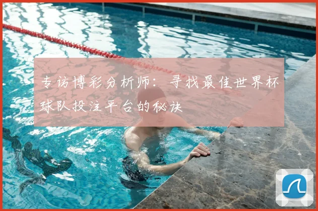 专访博彩分析师：寻找最佳世界杯球队投注平台的秘诀