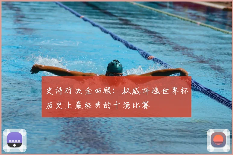 史诗对决全回顾：权威评选世界杯历史上最经典的十场比赛