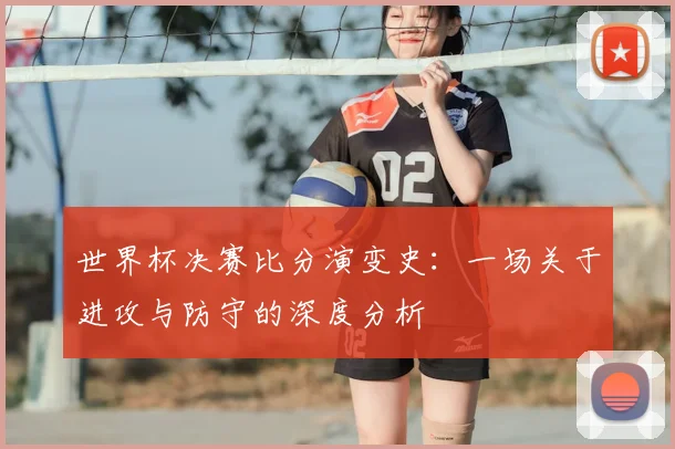 世界杯决赛比分演变史:一场关于进攻与防守的深度分析