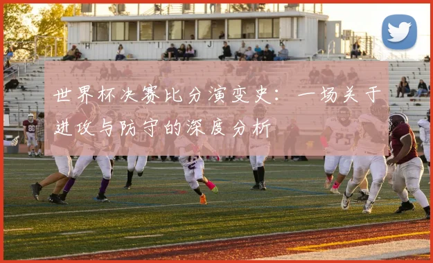 世界杯决赛比分演变史:一场关于进攻与防守的深度分析